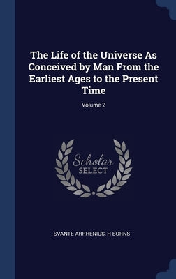 The Life of the Universe As Conceived by Man From the Earliest Ages to the Present Time; Volume 2 by Arrhenius, Svante