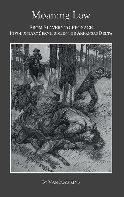 Moaning Low: From Slavery to Peonage. Involuntary Servitude in the Arkansas Delta by Hawkins, Van