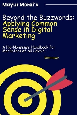 Beyond the Buzzwords: Applying Common Sense in Digital Marketing: A No-Nonsense Handbook for Marketers of All Levels by Merai, Mayur