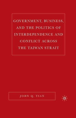 Government, Business, and the Politics of Interdependence and Conflict Across the Taiwan Strait by Tian, J.