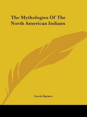 The Mythologies Of The North American Indians by Spence, Lewis