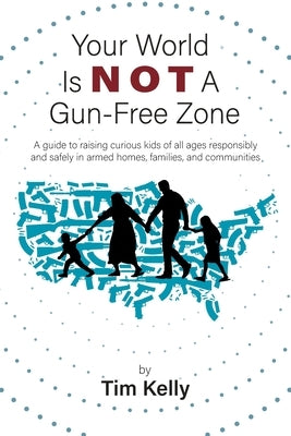 Your World Is Not A Gun-Free Zone: A Guide to Raising Curious Kids of All Ages Responsibly and Safely in Armed Homes, Families, and Communities by Kelly, Tim