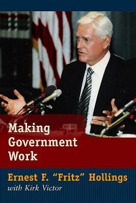 Making Government Work: Lessons from a Life in Politics by Hollings, Ernest F. Fritz