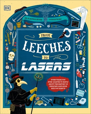 From Leeches to Lasers: Everything You Ever Wanted to Know about the History of Medicine (and Some Things You Didn't!) by Skuse, Alanna