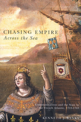 Chasing Empire Across the Sea: Communications and the State in the French Atlantic, 1713-1763 by Banks, Kenneth J.