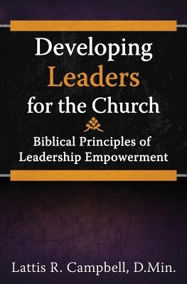 Developing Leaders for the Church: Biblical Principles of Leadership Empowerment by Campbell D. Min, Lattis R.