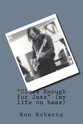 Close Enough for Jazz (my life on bass) by Roberts, Ron