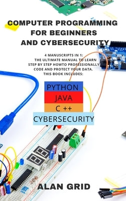 Computer Programming for Beginners and Cybersecurity: 4 MANUSCRIPTS IN 1: The Ultimate Manual to Learn step by step How to Professionally Code and Pro by Grid, Alan