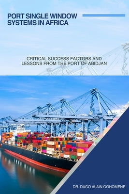 Port Single Window Systems in Africa: Critical Success Factors and Lessons from the Port of Abidjan by Gohomene, Dago Alain