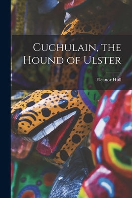 Cuchulain, the Hound of Ulster by Hull, Eleanor