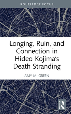 Longing, Ruin, and Connection in Hideo Kojima's Death Stranding by M. Green, Amy