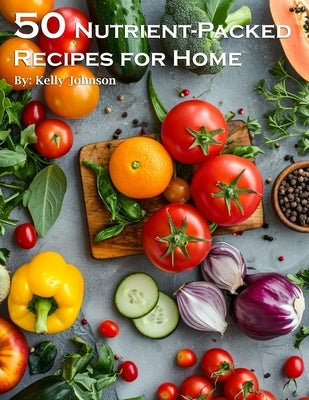 50 Nutrient-Packed Recipes for Home by Johnson, Kelly