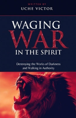 Waging War in the Spirit: Destroying the Works of Darkness and Walking in Authority: Strategies for Victory Over the Enemy and Establishing King by Victor, Uche
