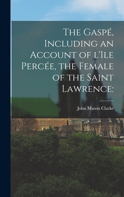 The Gaspé, Including an Account of L'Ile Percée, the Female of the Saint Lawrence by Clarke, John Mason 1857-1925