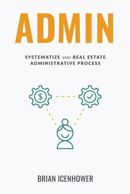 Admin: Systematize Your Real Estate Administrative Process by Icenhower, Brian