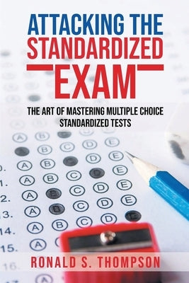 Attacking the Standardized Exam: The Art of Mastering Multiple Choice Standardized Tests by Thompson, Ronald S.