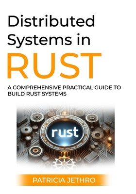 Distributed Systems in Rust: A Comprehensive Practical Guide To Build Rust Systems by Jethro, Patricia