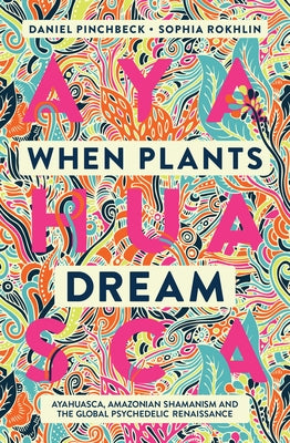 When Plants Dream: Ayahuasca, Amazonian Shamanism and the Global Psychedelic Renaissance by Pinchbeck, Daniel