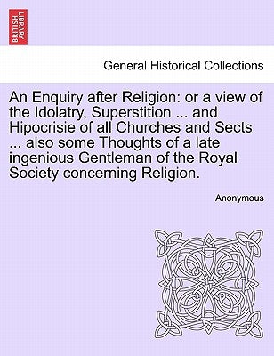 An Enquiry After Religion: Or a View of the Idolatry, Superstition ... and Hipocrisie of All Churches and Sects ... Also Some Thoughts of a Late by Anonymous