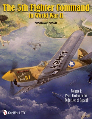 The 5th Fighter Command in World War II: Vol. 1: Pearl Harbor to the Reduction of Rabaul by Wolf, William