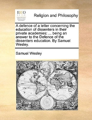 A Defence of a Letter Concerning the Education of Dissenters in Their Private Academies: Being an Answer to the Defence of the Dissenters Education. b by Wesley, Samuel