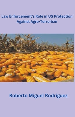 Law Enforcement's Role in U.S. Protection Against Agro-Terrorism by Rodriguez, Roberto Miguel