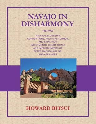 Navajo in Disharmony: Navajo Leadership Corruptions, Political Turmoil and Fatal Riot. Indictments, Court Trials and Imprisonments of Peter Macdonald, by Bitsui, Howard