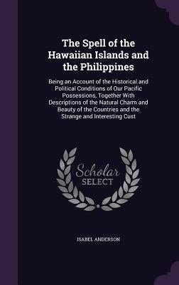 The Spell of the Hawaiian Islands and the Philippines: Being an Account of the Historical and Political Conditions of Our Pacific Possessions, Togethe by Anderson, Isabel