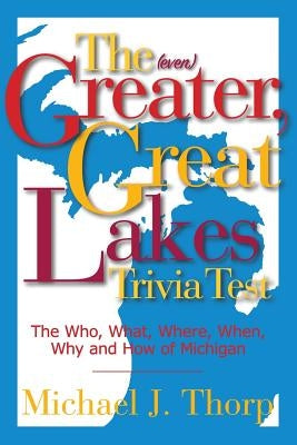 The (even) Greater, Great Lakes Trivia Test: The Who, What, Where, When, Why and How of Michigan by Thorp, Michael J.