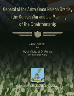 General of the Army Omar Nelson Bradley in the Korean War and the Meaning of the Chirmanship by Studies, School Of Advanced Military