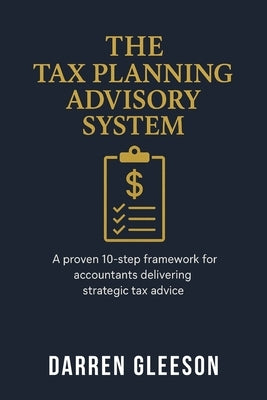 The Tax Planning Advisory System: A proven 10-step framework for accountants delivering strategic tax advice by Gleeson, Darren