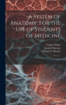 A System of Anatomy: For the use of Students of Medicine: V. 1 by Wistar, Caspar
