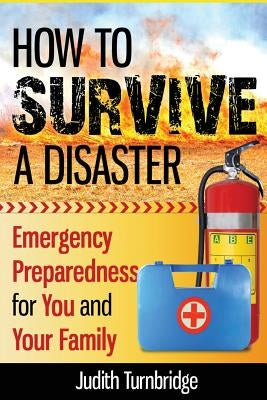 How to Survive a Disaster: Emergency Preparedness for You and Your Family by Turnbridge, Judith
