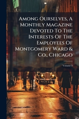 Among Ourselves, A Monthly Magazine Devoted To The Interests Of The Employees Of Montgomery Ward & Co., Chicago by Anonymous