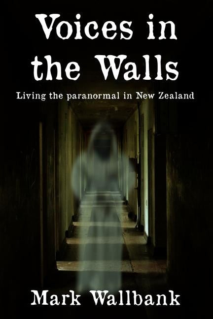Voices in the Walls: Living the paranormal in New Zealand by Wallbank, Mark