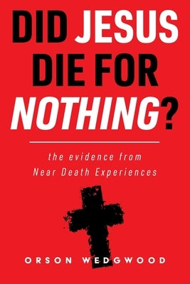 Did Jesus Die For Nothing? The evidence from Near Death Experiences by Wedgwood, Orson