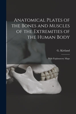 Anatomical Plates of the Bones and Muscles of the Extremities of the Human Body: With Explanatory Maps by Kirtland, G. (George)