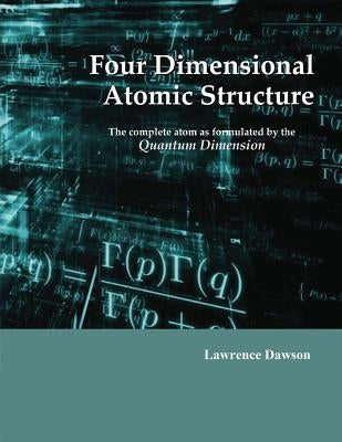 Four Dimensional Atomic Structure: The complete atom as formulated by the Quantum Dimension by Dawson, Lawrence D.