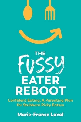 The Fussy Eater Reboot-CONFIDENT EATING: A Parenting Plan for Stubborn Picky Eaters by Laval, Marie-France