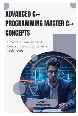Advanced C++ Programming Master C++ Concepts: Explore advanced C++ concepts and programming techniques by Hawthorne, Caden Hawthorne