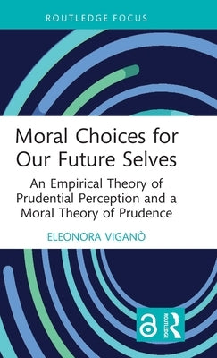 Moral Choices for Our Future Selves: An Empirical Theory of Prudential Perception and a Moral Theory of Prudence by Viganò, Eleonora