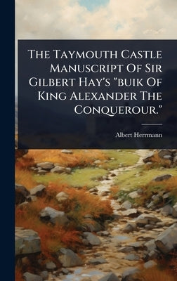 The Taymouth Castle Manuscript Of Sir Gilbert Hay's "buik Of King Alexander The Conquerour." by Herrmann, Albert