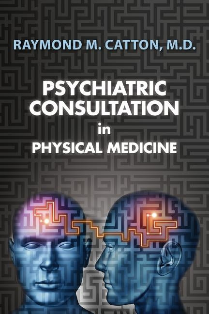 Psychiatric Consultation in Physical Medicine by Catton, M. D. Raymond M.