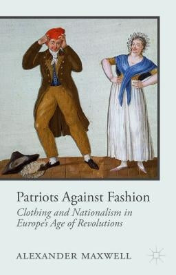 Patriots Against Fashion: Clothing and Nationalism in Europe's Age of Revolutions by Maxwell, A.