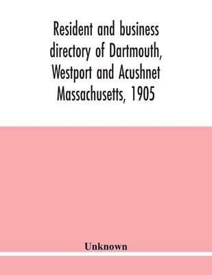 Resident and business directory of Dartmouth, Westport and Acushnet Massachusetts, 1905: containing a complete resident, street and business directory by Unknown