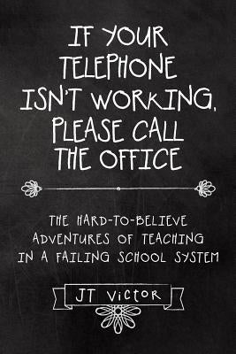 If Your Telephone Isn't Working, Please Call the Office: The Hard-to-Believe Adventures of Teaching in a Failing School System by Victor, Jt