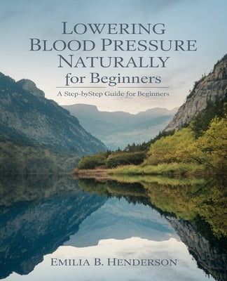 Lowering Blood Pressure Naturally for beginners: A Comprehensive Guide to Heart Health and Sustainable Weight Management Through Nutrition Choices by Henderson, Emilia B.