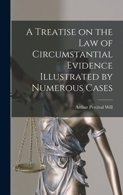A Treatise on the Law of Circumstantial Evidence Illustrated by Numerous Cases by Will, Arthur Percival