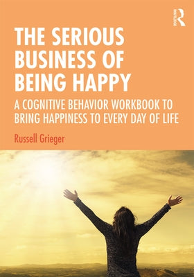 The Serious Business of Being Happy: A Cognitive Behavior Workbook to Bring Happiness to Every Day of Life by Grieger, Russell