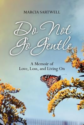 Do Not Go Gentle: A Memoir of Love, Loss, and Living on by Sartwell, Marcia
